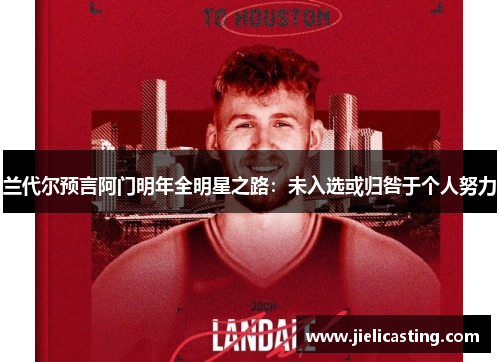 兰代尔预言阿门明年全明星之路：未入选或归咎于个人努力