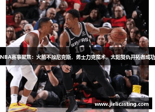 NBA赛事聚焦：火箭不敌尼克斯，勇士力克魔术，太阳复仇开拓者成功