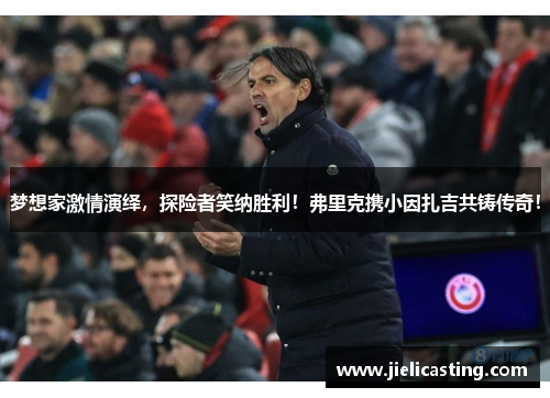 梦想家激情演绎，探险者笑纳胜利！弗里克携小因扎吉共铸传奇！